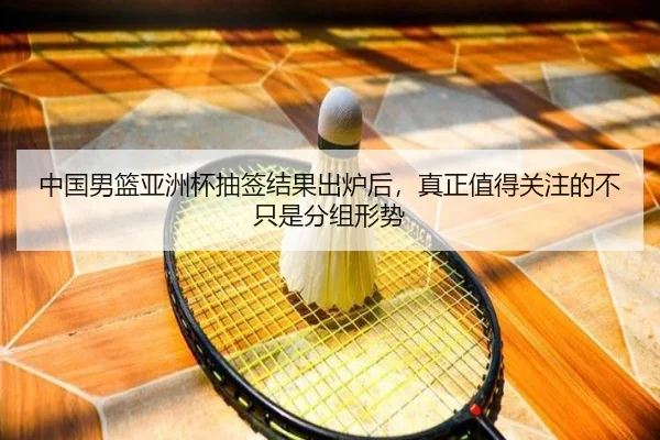 中国男篮亚洲杯抽签结果出炉后，真正值得关注的不只是分组形势